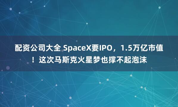 配资公司大全 SpaceX要IPO,1.5万亿市值!这次马斯克火星梦也撑不起泡沫