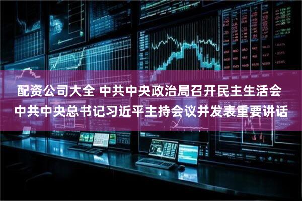 配资公司大全 中共中央政治局召开民主生活会 中共中央总书记习近平主持会议并发表重要讲话