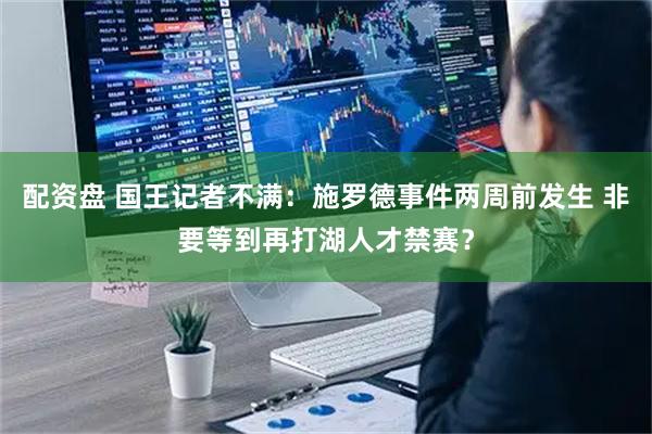 配资盘 国王记者不满：施罗德事件两周前发生 非要等到再打湖人才禁赛？