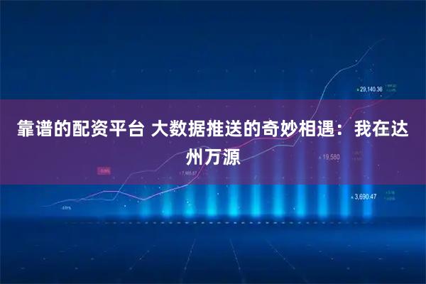 靠谱的配资平台 大数据推送的奇妙相遇：我在达州万源