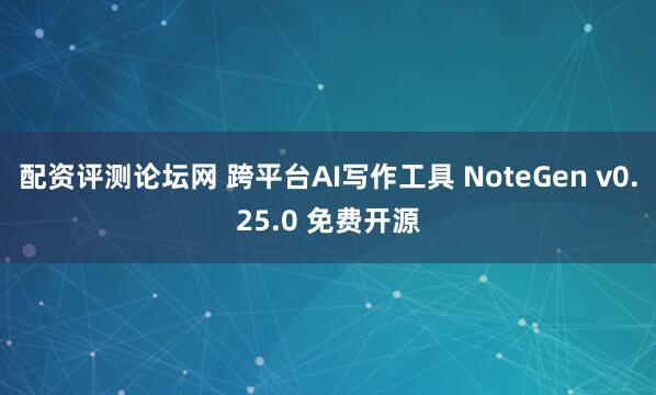 配资评测论坛网 跨平台AI写作工具 NoteGen v0.25.0 免费开源