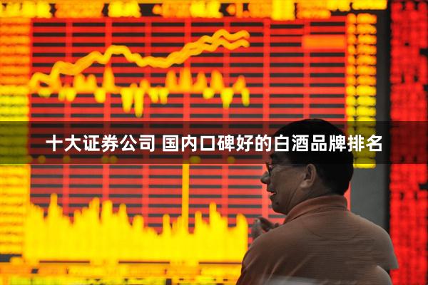 十大证券公司 国内口碑好的白酒品牌排名