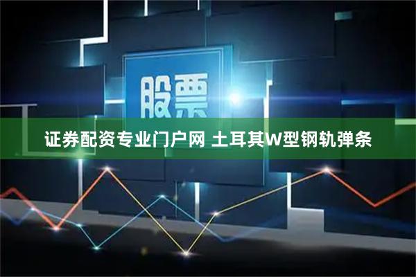 证券配资专业门户网 土耳其W型钢轨弹条