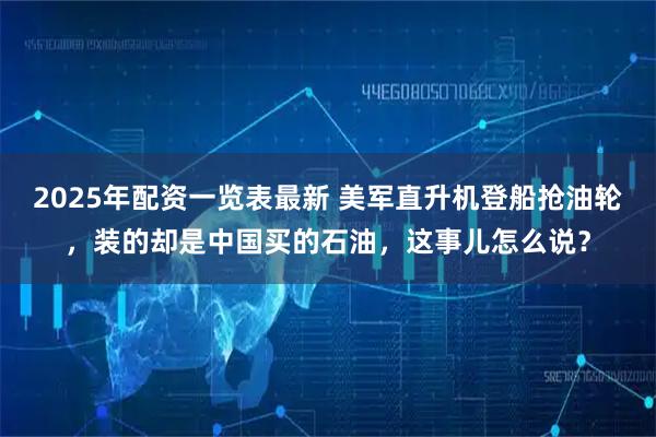2025年配资一览表最新 美军直升机登船抢油轮，装的却是中国买的石油，这事儿怎么说？