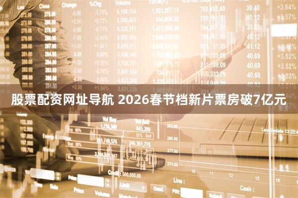 股票配资网址导航 2026春节档新片票房破7亿元