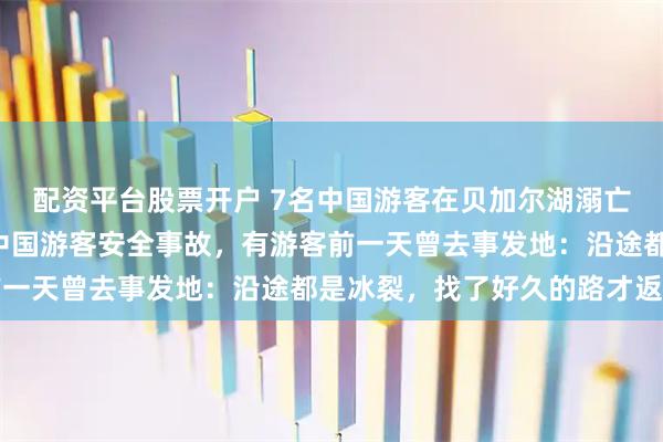 配资平台股票开户 7名中国游客在贝加尔湖溺亡,系1个月内第二起涉中国游客安全事故,有游客前一天曾去事发地:沿途都是冰裂,找了好久的路才返回