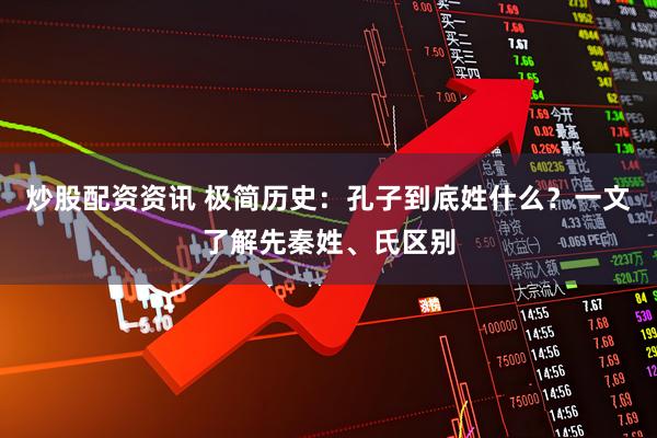 炒股配资资讯 极简历史：孔子到底姓什么？一文了解先秦姓、氏区别