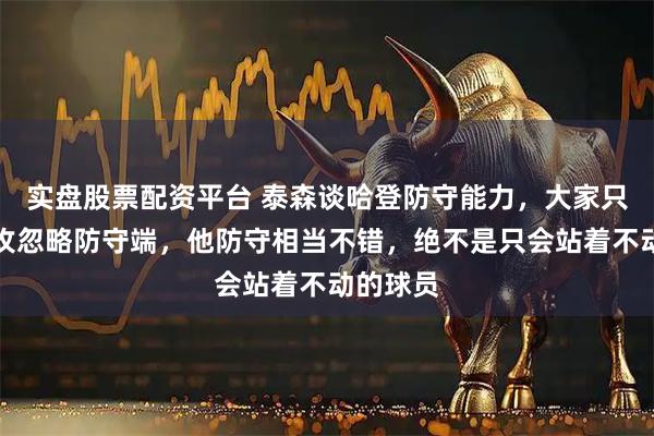 实盘股票配资平台 泰森谈哈登防守能力,大家只看他进攻忽略防守端,他防守相当不错,绝不是只会站着不动的球员