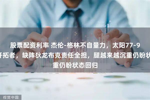 股票配资利率 杰伦-格林不自量力，太阳77-92不敌开拓者，缺阵狄龙布克责任全担，腿越来越沉重仍盼状态回归