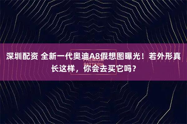 深圳配资 全新一代奥迪A8假想图曝光!若外形真长这样,你会去买它吗?