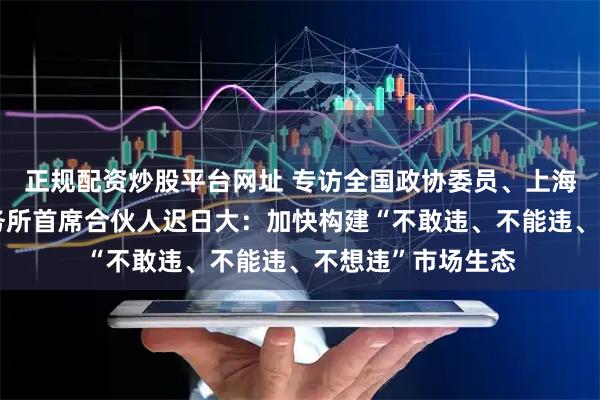 正规配资炒股平台网址 专访全国政协委员、上海功承瀛泰律师事务所首席合伙人迟日大：加快构建“不敢违、不能违、不想违”市场生态