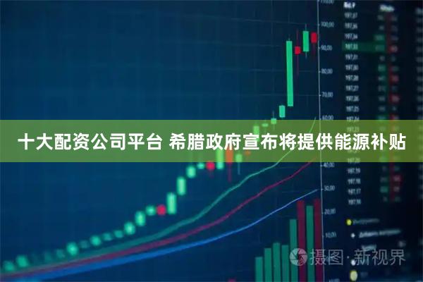 十大配资公司平台 希腊政府宣布将提供能源补贴