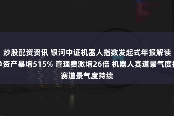 炒股配资资讯 银河中证机器人指数发起式年报解读：净资产暴增515% 管理费激增26倍 机器人赛道景气度持续