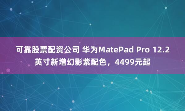 可靠股票配资公司 华为MatePad Pro 12.2英寸新增幻影紫配色，4499元起