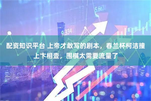 配资知识平台 上帝才敢写的剧本，春兰杯柯洁撞上卞相壹，围棋太需要流量了