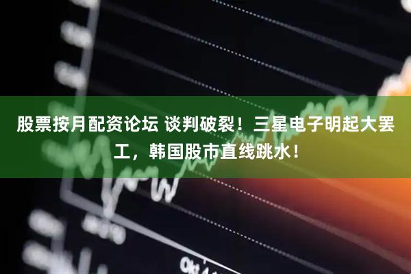 股票按月配资论坛 谈判破裂！三星电子明起大罢工，韩国股市直线跳水！