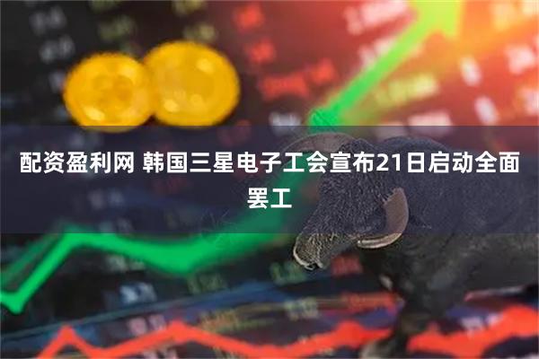 配资盈利网 韩国三星电子工会宣布21日启动全面罢工